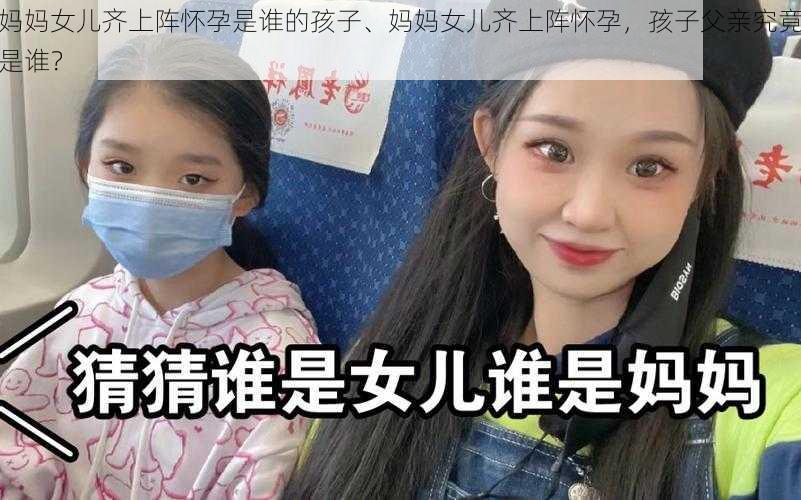 妈妈女儿齐上阵怀孕是谁的孩子、妈妈女儿齐上阵怀孕，孩子父亲究竟是谁？