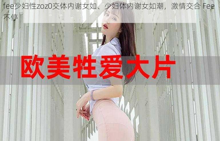 fee少妇性zoz0交体内谢女如、少妇体内谢女如潮，激情交合 Fee 不停