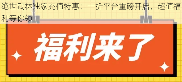 绝世武林独家充值特惠：一折平台重磅开启，超值福利等你领