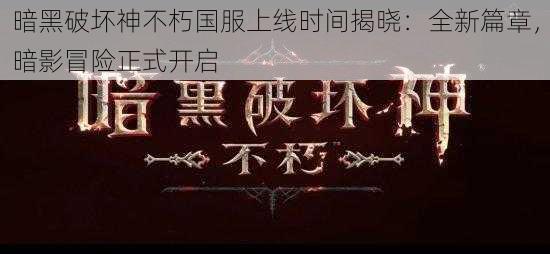 暗黑破坏神不朽国服上线时间揭晓：全新篇章，暗影冒险正式开启