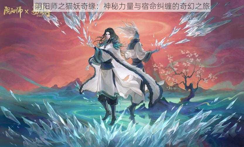 阴阳师之猫妖奇缘：神秘力量与宿命纠缠的奇幻之旅