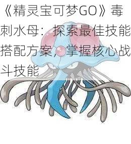 《精灵宝可梦GO》毒刺水母：探索最佳技能搭配方案，掌握核心战斗技能